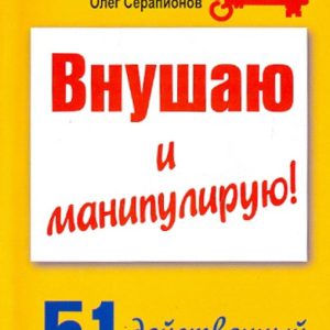 Внушаю и манипулирую! 51 действенный прием на все случаи жизни: Олег Серапионов