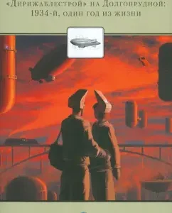 "Дирижаблестрой" на Долгопрудной. 1934. Один год из жизни: Алексей Белокрыс