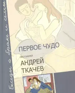 Первое чудо. Беседы о браке и семье: Ткачев Протоиерей