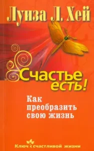 Счастье есть! Как преобразить свою жизнь: Луиза Хей