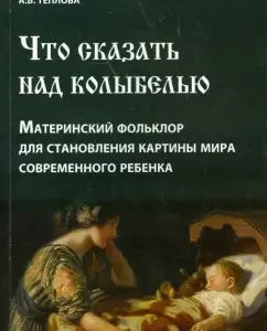 Что сказать над колыбелью. Материнский фольклор для становления картины мира современного ребенка: Анна Теплова