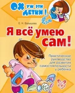 Я все умею сам! Практическое руководство для развития самостоятельности у ребенка: Елена Балышева
